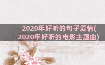 2020年好听的句子爱情(2020年好听的电影主题曲)