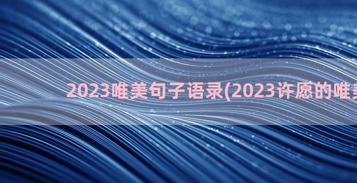 2023唯美句子语录(2023许愿的唯美句子)