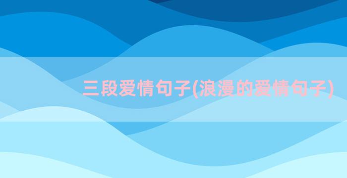 三段爱情句子(浪漫的爱情句子)