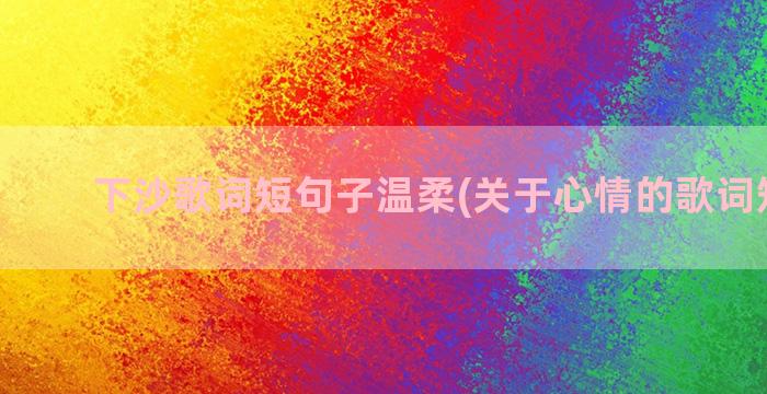 下沙歌词短句子温柔(关于心情的歌词短句子)