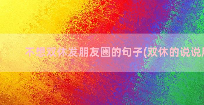 不想双休发朋友圈的句子(双休的说说朋友圈)