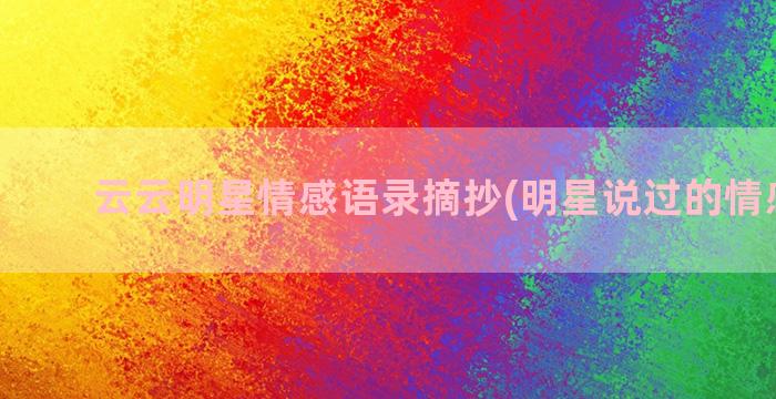 云云明星情感语录摘抄(明星说过的情感语录)