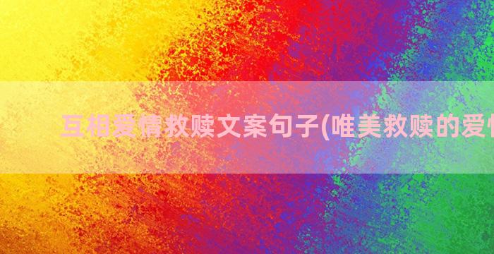 互相爱情救赎文案句子(唯美救赎的爱情文案)