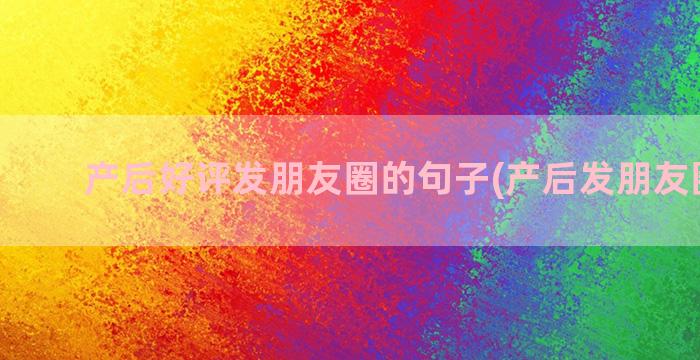 产后好评发朋友圈的句子(产后发朋友圈简短)