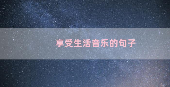 享受生活音乐的句子