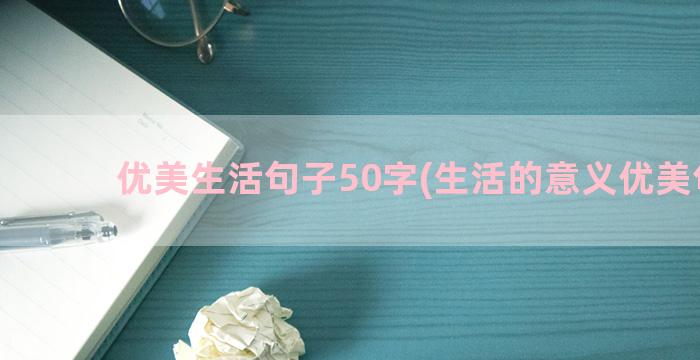 优美生活句子50字(生活的意义优美句子)