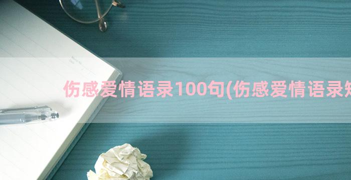 伤感爱情语录100句(伤感爱情语录短句)