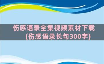 伤感语录全集视频素材下载(伤感语录长句300字)