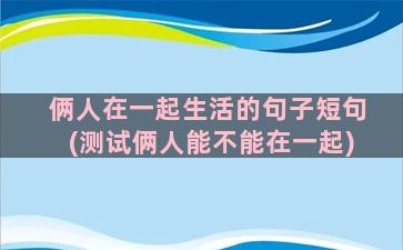 俩人在一起生活的句子短句(测试俩人能不能在一起)