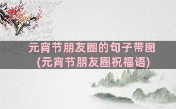 元宵节朋友圈的句子带图(元宵节朋友圈祝福语)