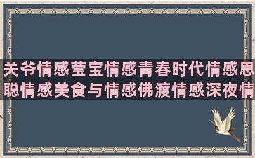 关爷情感莹宝情感青春时代情感思聪情感美食与情感佛渡情感深夜情感语录深度