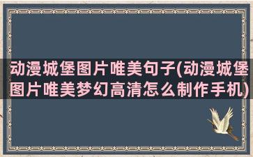 动漫城堡图片唯美句子(动漫城堡图片唯美梦幻高清怎么制作手机)