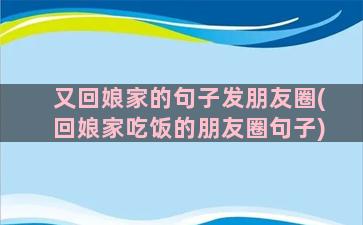 又回娘家的句子发朋友圈(回娘家吃饭的朋友圈句子)