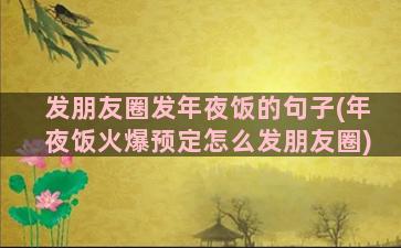 发朋友圈发年夜饭的句子(年夜饭火爆预定怎么发朋友圈)