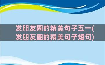 发朋友圈的精美句子五一(发朋友圈的精美句子短句)