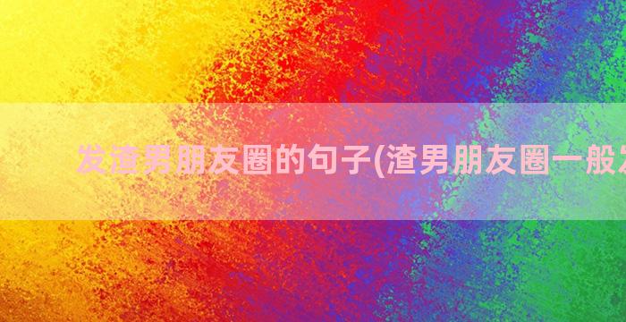 发渣男朋友圈的句子(渣男朋友圈一般发什么)