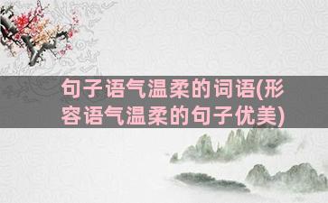 句子语气温柔的词语(形容语气温柔的句子优美)