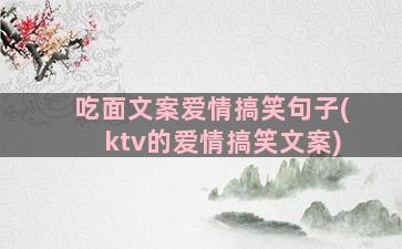 吃面文案爱情搞笑句子(ktv的爱情搞笑文案)