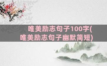 唯美励志句子100字(唯美励志句子幽默简短)