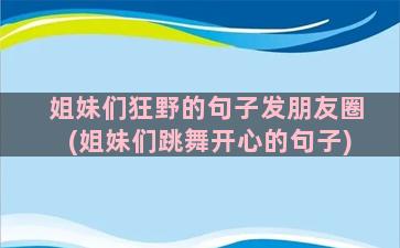 姐妹们狂野的句子发朋友圈(姐妹们跳舞开心的句子)