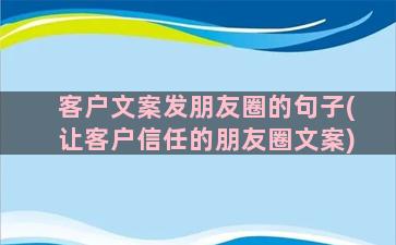 客户文案发朋友圈的句子(让客户信任的朋友圈文案)