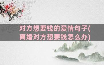 对方想要钱的爱情句子(离婚对方想要钱怎么办)