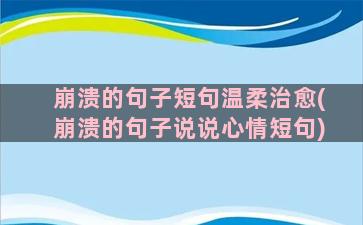 崩溃的句子短句温柔治愈(崩溃的句子说说心情短句)