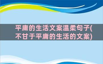 平庸的生活文案温柔句子(不甘于平庸的生活的文案)