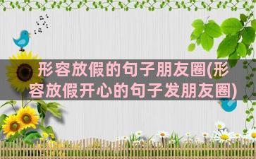 形容放假的句子朋友圈(形容放假开心的句子发朋友圈)