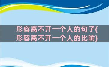 形容离不开一个人的句子(形容离不开一个人的比喻)