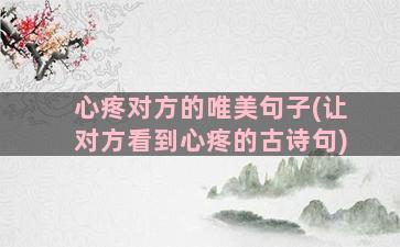 心疼对方的唯美句子(让对方看到心疼的古诗句)