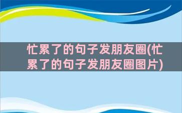 忙累了的句子发朋友圈(忙累了的句子发朋友圈图片)