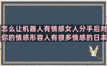 怎么让机器人有情感女人分手后对你的情感形容人有很多情感的日本动漫经典语录情感伤感(怎么让机器人不动)