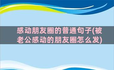 感动朋友圈的普通句子(被老公感动的朋友圈怎么发)