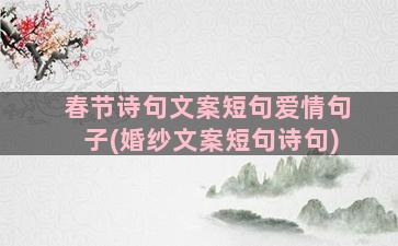 春节诗句文案短句爱情句子(婚纱文案短句诗句)