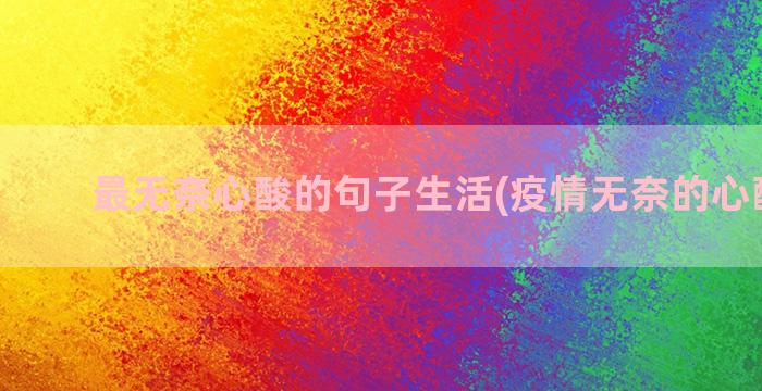 最无奈心酸的句子生活(疫情无奈的心酸句子)