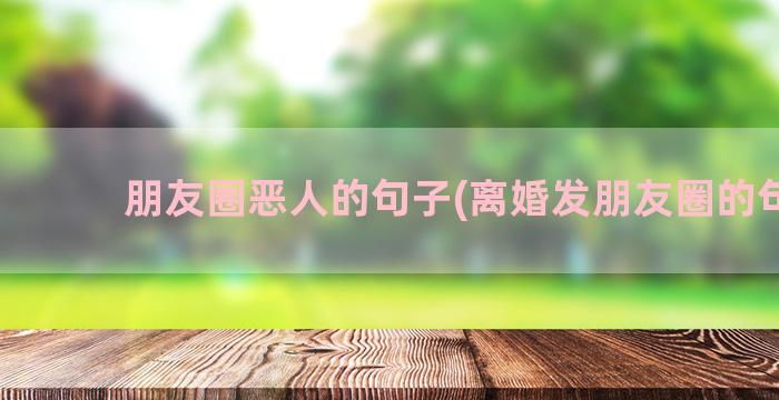 朋友圈恶人的句子(离婚发朋友圈的句子)