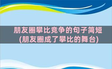 朋友圈攀比竞争的句子简短(朋友圈成了攀比的舞台)