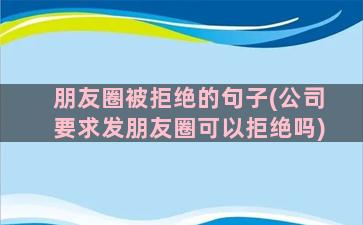 朋友圈被拒绝的句子(公司要求发朋友圈可以拒绝吗)