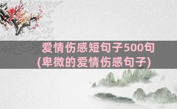 爱情伤感短句子500句(卑微的爱情伤感句子)