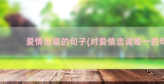 爱情出现的句子(对爱情忠诚唯一的句子)