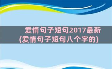 爱情句子短句2017最新(爱情句子短句八个字的)