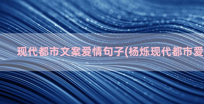 现代都市文案爱情句子(杨烁现代都市爱情电视剧)