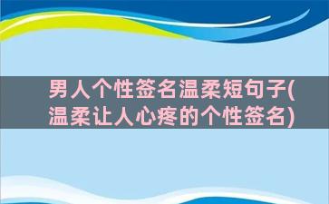 男人个性签名温柔短句子(温柔让人心疼的个性签名)