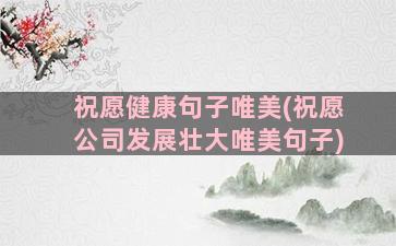 祝愿健康句子唯美(祝愿公司发展壮大唯美句子)