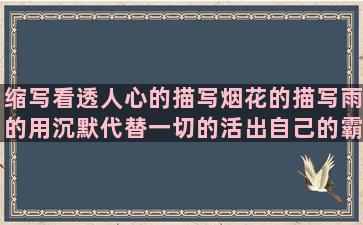 缩写看透人心的描写烟花的描写雨的用沉默代替一切的活出自己的霸道排比童年的8个字的暖心看透人心的悲凉日语表达思念的女儿小棉袄赞美秋天的句子短句唯美