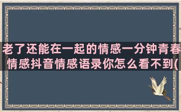 老了还能在一起的情感一分钟青春情感抖音情感语录你怎么看不到(老了还能在一起的闺蜜)