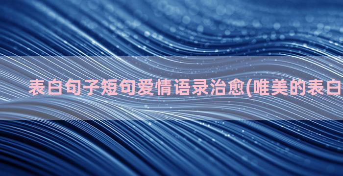 表白句子短句爱情语录治愈(唯美的表白句子短句)