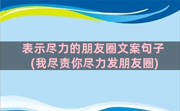 表示尽力的朋友圈文案句子(我尽责你尽力发朋友圈)