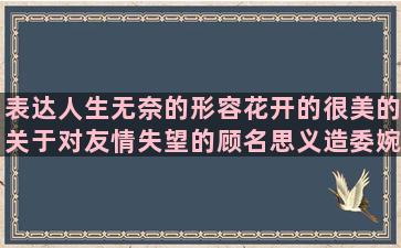 表达人生无奈的形容花开的很美的关于对友情失望的顾名思义造委婉的提出分手的关于环保小卫士的赞扬保洁员的姐妹感情破裂的形容人嘴贱的形容灯红酒绿的女人想要的幸福的句子